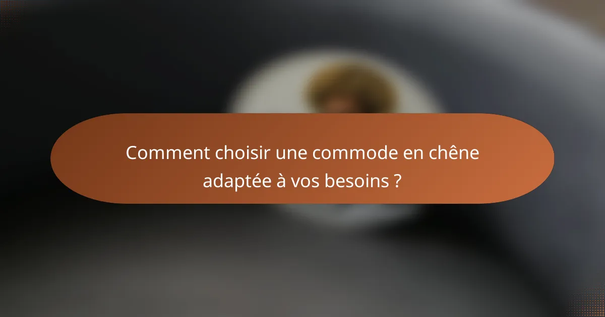 Comment choisir une commode en chêne adaptée à vos besoins ?