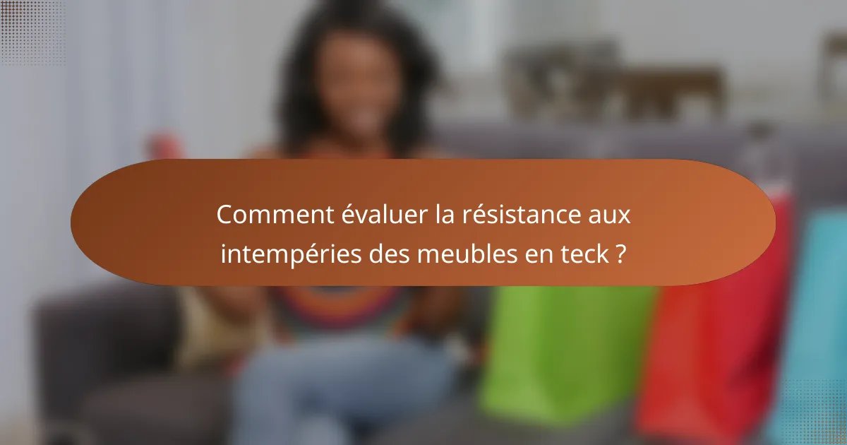 Comment évaluer la résistance aux intempéries des meubles en teck ?